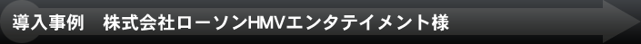 導入事例 株式会社ローソンHMVエンタテイメント様